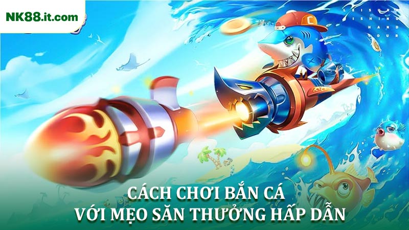Cách chơi bắn cá nâng cao với mẹo săn thưởng hấp dẫn